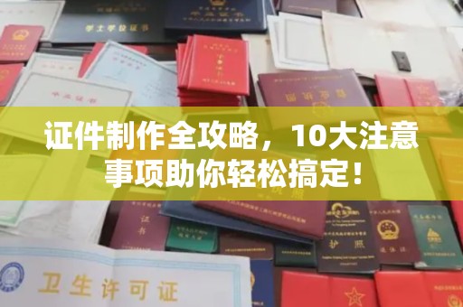 桑植证件制作全攻略，10大注意事项助你轻松搞定！