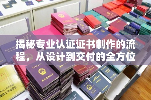 千阳揭秘专业认证证书制作的流程，从设计到交付的全方位指南
